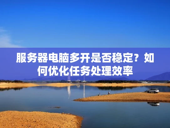 服务器电脑多开是否稳定？如何优化任务处理效率