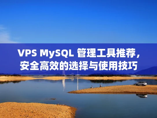 VPS MySQL 管理工具推荐，安全高效的选择与使用技巧