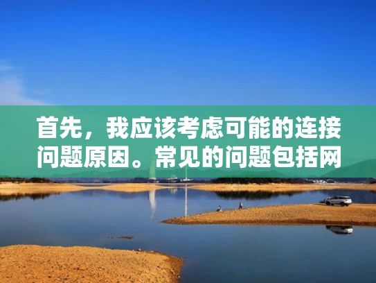 首先，我应该考虑可能的连接问题原因。常见的问题包括网络连接问题、服务器配置问题、软件版本不兼容、防火墙设置、认证问题等。我需要逐一分析这些可能性，并给出详细的解决步骤