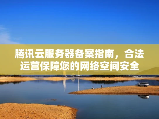 腾讯云服务器备案指南，合法运营保障您的网络空间安全