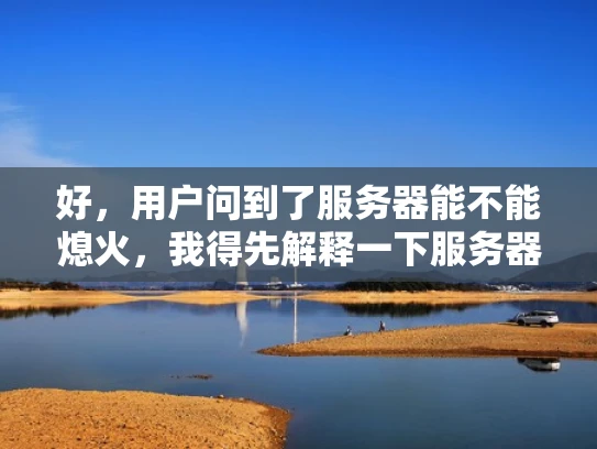 好，用户问到了服务器能不能熄火，我得先解释一下服务器的基本概念。服务器是提供计算资源的设备，像数据中心里的大管家。然后，我得说明服务器的运行状态，比如正常运行和故障状态的区别