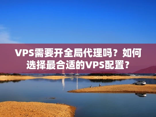 VPS需要开全局代理吗？如何选择最合适的VPS配置？