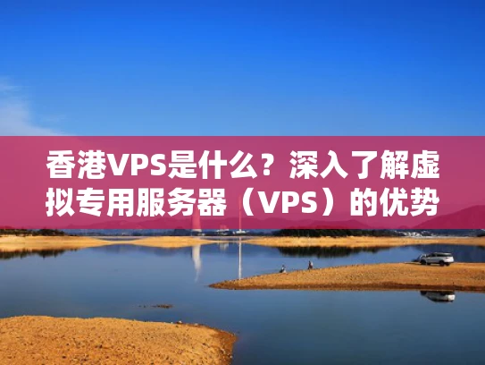 香港VPS是什么？深入了解虚拟专用服务器（VPS）的优势