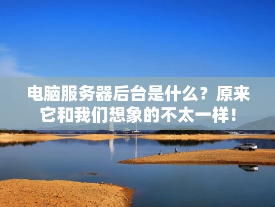 电脑服务器后台是什么？原来它和我们想象的不太一样！