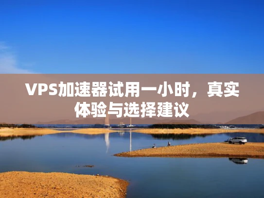 VPS加速器试用一小时，真实体验与选择建议