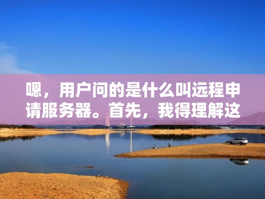 嗯，用户问的是什么叫远程申请服务器。首先，我得理解这个概念。远程申请服务器应该是指用户通过远程方法来提交服务器的申请请求，比如通过网络发送请求包到服务器的服务器端口或者特定路径