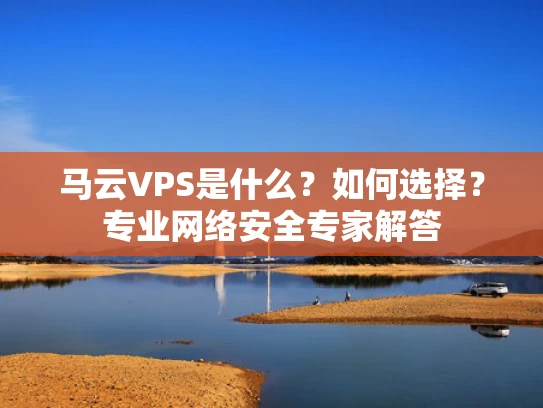 马云VPS是什么？如何选择？专业网络安全专家解答