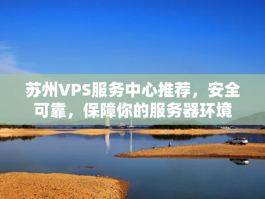 苏州VPS服务中心推荐，安全可靠，保障你的服务器环境