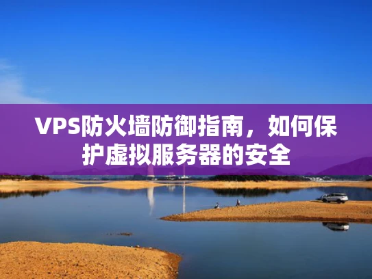 VPS防火墙防御指南，如何保护虚拟服务器的安全