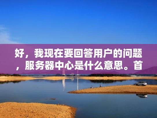 好，我现在要回答用户的问题，服务器中心是什么意思。首先，我需要理解服务器中心这个词组的含义。服务器中心通常指的是一个集中管理服务器的平台，用于管理多台服务器的整体配置、监控和维护