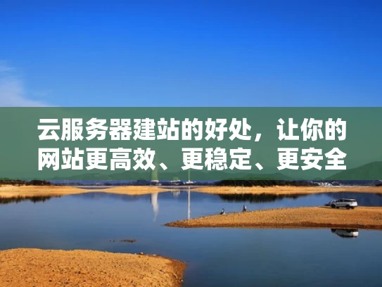 云服务器建站的好处，让你的网站更高效、更稳定、更安全