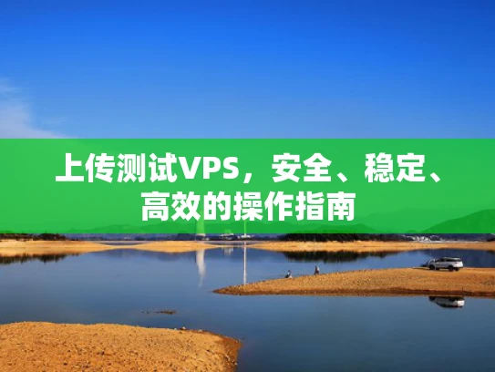 上传测试VPS，安全、稳定、高效的操作指南