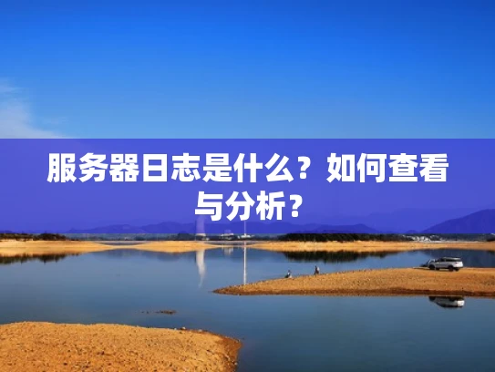 服务器日志是什么？如何查看与分析？