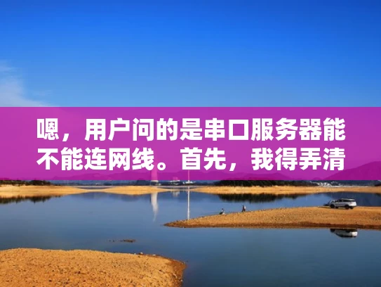 嗯，用户问的是串口服务器能不能连网线。首先，我得弄清楚用户的具体需求是什么。可能他正在配置一个串口服务器，或者在考虑购买相关设备。串口服务器通常用于数据采集和控制，比如工业自动化、智能家居等领域
