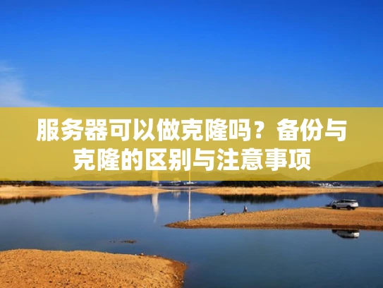 服务器可以做克隆吗？备份与克隆的区别与注意事项