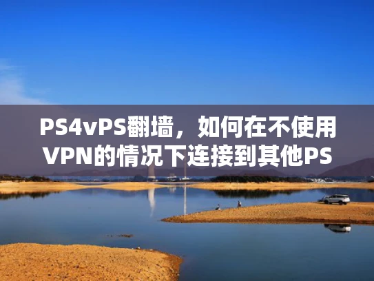 PS4vPS翻墙，如何在不使用VPN的情况下连接到其他PS4用户的网络？