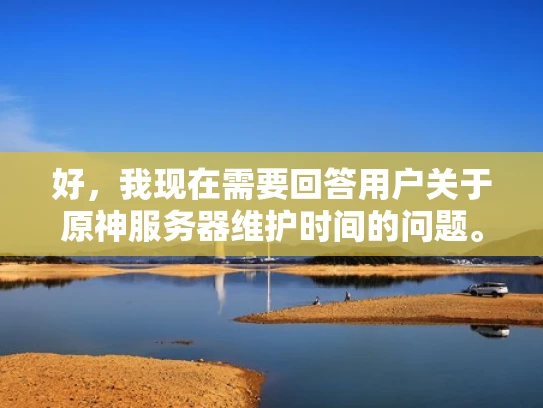 好，我现在需要回答用户关于原神服务器维护时间的问题。首先，我应该考虑用户的需求是什么。他们可能是一个玩家，想要在维护期间休息，或者准备在维护后升级角色，所以他们关心维护的时间安排
