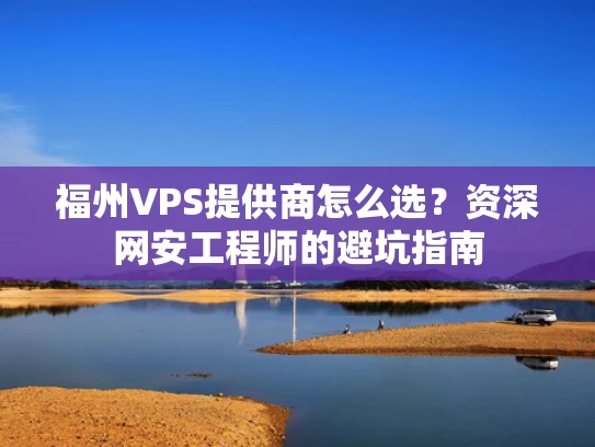 福州VPS提供商怎么选？资深网安工程师的避坑指南