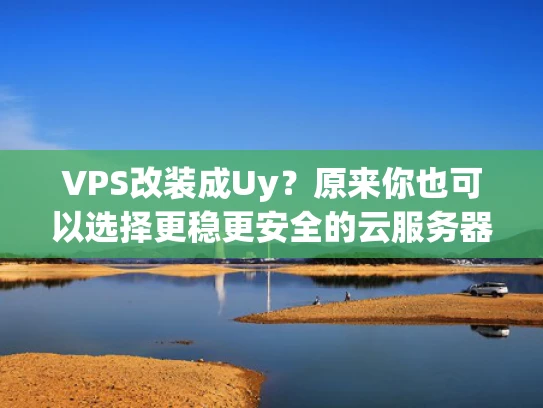 VPS改装成Uy？原来你也可以选择更稳更安全的云服务器