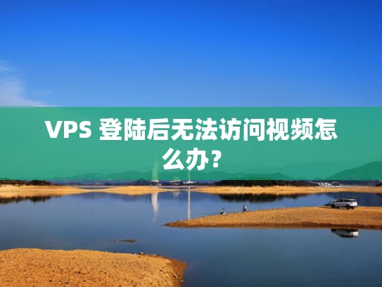 VPS 登陆后无法访问视频怎么办？