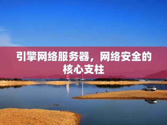 引擎网络服务器，网络安全的核心支柱