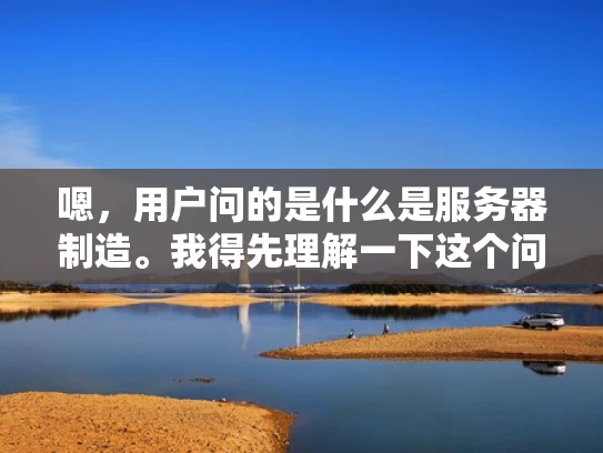 嗯，用户问的是什么是服务器制造。我得先理解一下这个问题。服务器制造听起来像是制造服务器，但具体是什么流程呢？可能用户是刚接触IT行业的人，或者是想了解服务器相关业务的人