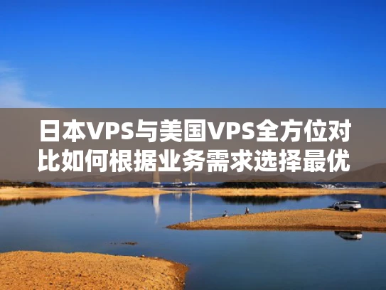 日本VPS与美国VPS全方位对比如何根据业务需求选择最优方案？