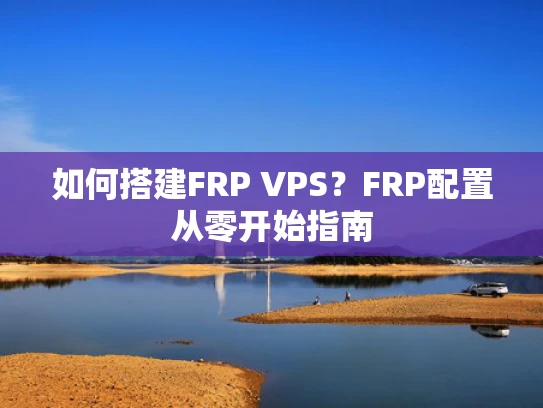 如何搭建FRP VPS？FRP配置从零开始指南