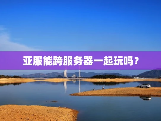 亚服能跨服务器一起玩吗？