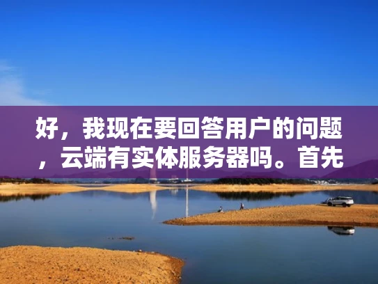 好，我现在要回答用户的问题，云端有实体服务器吗。首先，我需要理解用户的问题。他们想知道云端是否有实体服务器存在，也就是说，云服务是否使用物理服务器来运行