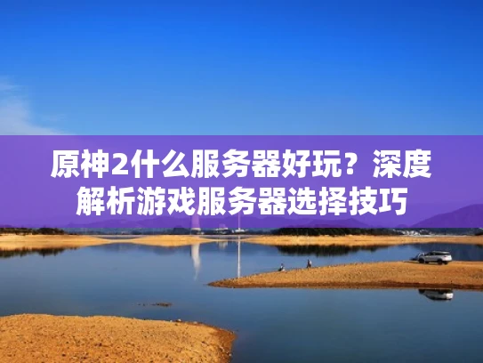 原神2什么服务器好玩？深度解析游戏服务器选择技巧