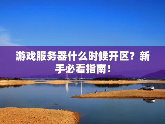 游戏服务器什么时候开区？新手必看指南！