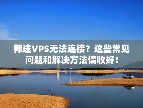 邦途VPS无法连接？这些常见问题和解决方法请收好！