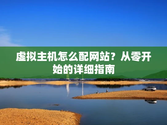 虚拟主机怎么配网站？从零开始的详细指南