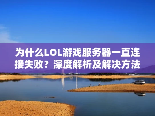 为什么LOL游戏服务器一直连接失败？深度解析及解决方法