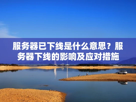 服务器已下线是什么意思？服务器下线的影响及应对措施