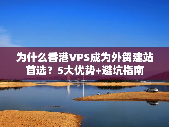 为什么香港VPS成为外贸建站首选？5大优势+避坑指南