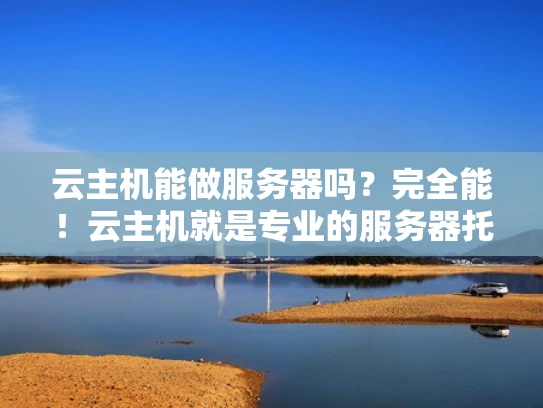 云主机能做服务器吗？完全能！云主机就是专业的服务器托管服务