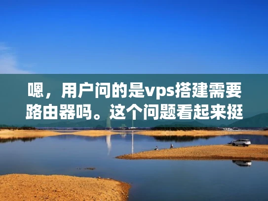 嗯，用户问的是vps搭建需要路由器吗。这个问题看起来挺基础的，但作为一个刚开始接触VPS的人，可能确实会有点困惑。首先，我得弄清楚VPS和普通服务器的区别，然后看看路由器在这个过程中的作用