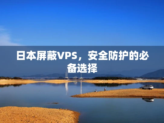 日本屏蔽VPS，安全防护的必备选择