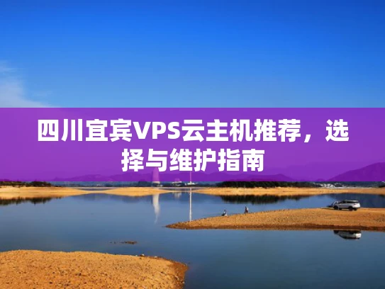 四川宜宾VPS云主机推荐，选择与维护指南