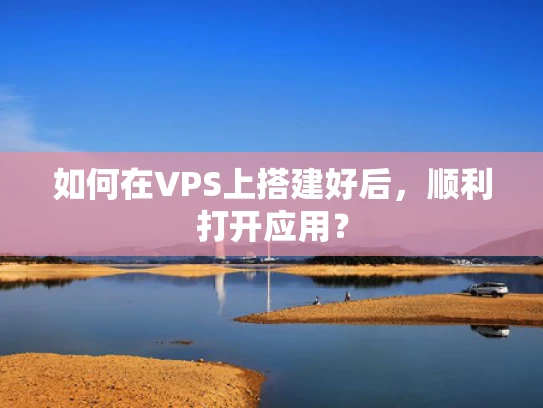 如何在VPS上搭建好后，顺利打开应用？