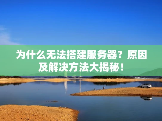 为什么无法搭建服务器？原因及解决方法大揭秘！