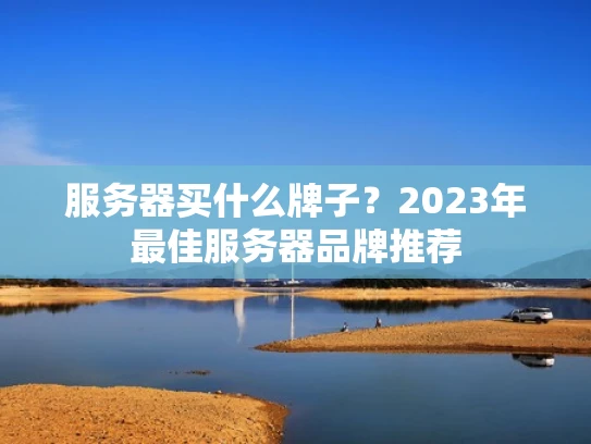 服务器买什么牌子？2023年最佳服务器品牌推荐