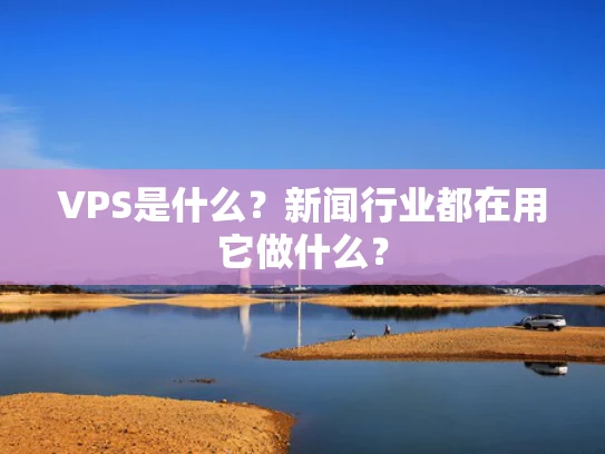 VPS是什么？新闻行业都在用它做什么？