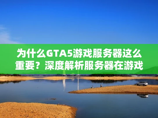 为什么GTA5游戏服务器这么重要？深度解析服务器在游戏中的关键作用