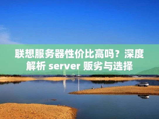 联想服务器性价比高吗？深度解析 server 贩劣与选择