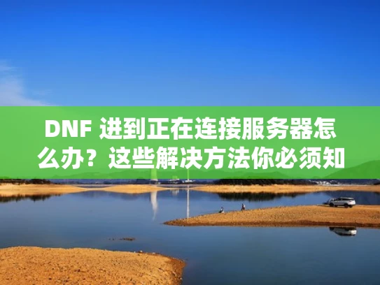 DNF 进到正在连接服务器怎么办？这些解决方法你必须知道！