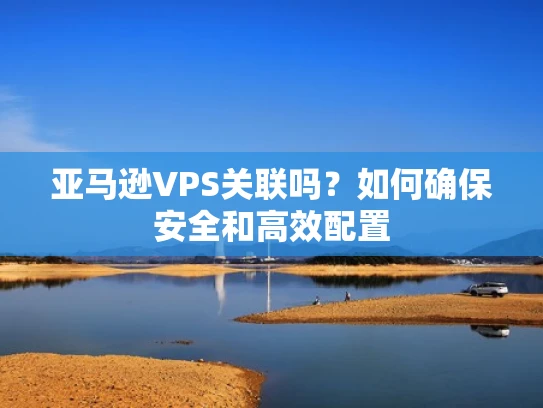 亚马逊VPS关联吗？如何确保安全和高效配置