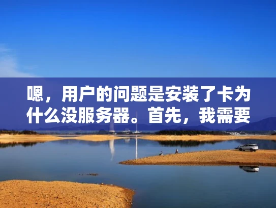嗯，用户的问题是安装了卡为什么没服务器。首先，我需要理解用户的问题。他可能安装了某个软件或插件，但发现没有服务器配置，可能是在网络设置或者服务器管理方面出了问题